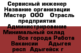 Сервисный инженер › Название организации ­ Мастер, ООО › Отрасль предприятия ­ Администрирование › Минимальный оклад ­ 120 000 - Все города Работа » Вакансии   . Адыгея респ.,Адыгейск г.